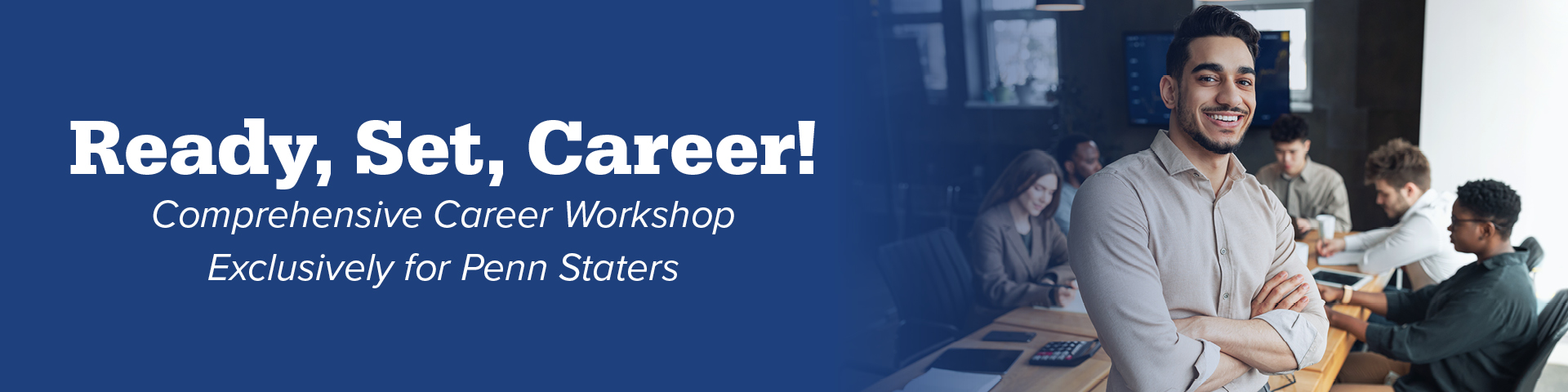 Graphic with text that reads "Ready, Set, Career! Comprehensive Career Workshop Exclusively for Penn Staters" with photo of man in professional dress with crossed arms in a meeting setting